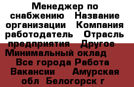 Менеджер по снабжению › Название организации ­ Компания-работодатель › Отрасль предприятия ­ Другое › Минимальный оклад ­ 1 - Все города Работа » Вакансии   . Амурская обл.,Белогорск г.